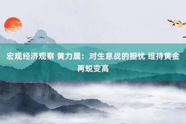 宏观经济观察 黄力晨：对生意战的担忧 维持黄金再蜕变高