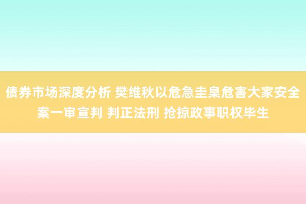 债券市场深度分析 樊维秋以危急圭臬危害大家安全案一审宣判 判正法刑 抢掠政事职权毕生