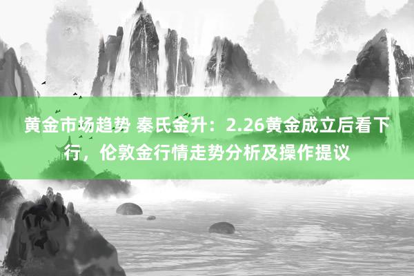 黄金市场趋势 秦氏金升：2.26黄金成立后看下行，伦敦金行情走势分析及操作提议