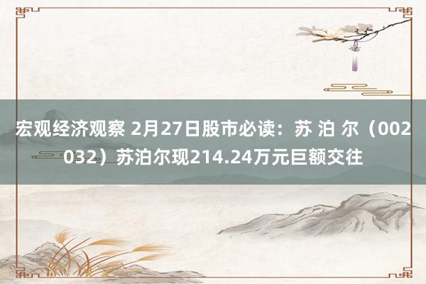 宏观经济观察 2月27日股市必读：苏 泊 尔（002032）苏泊尔现214.24万元巨额交往