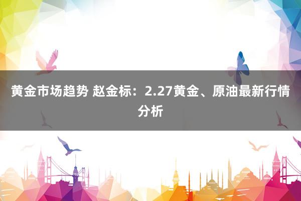 黄金市场趋势 赵金标：2.27黄金、原油最新行情分析