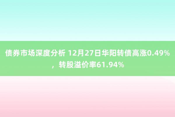 债券市场深度分析 12月27日华阳转债高涨0.49%，转股溢价率61.94%