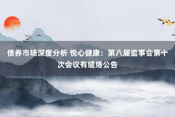 债券市场深度分析 悦心健康：第八届监事会第十次会议有缱绻公告