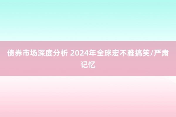 债券市场深度分析 2024年全球宏不雅搞笑/严肃记忆