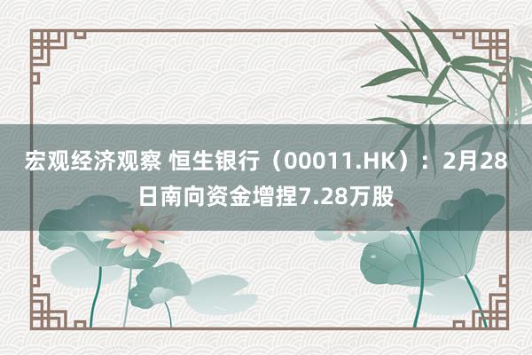 宏观经济观察 恒生银行（00011.HK）：2月28日南向资金增捏7.28万股