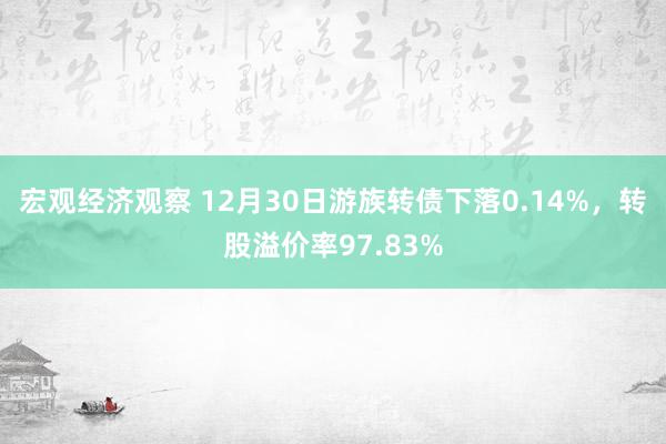 宏观经济观察 12月30日游族转债下落0.14%，转股溢价率97.83%