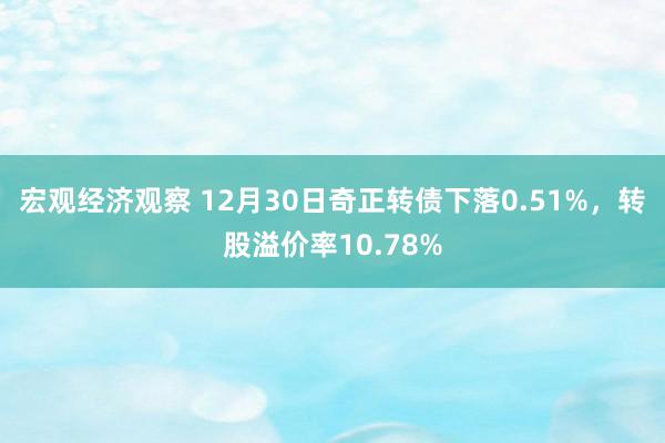 宏观经济观察 12月30日奇正转债下落0.51%，转股溢价率10.78%