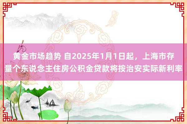 黄金市场趋势 自2025年1月1日起，上海市存量个东说念主住房公积金贷款将按治安实际新利率