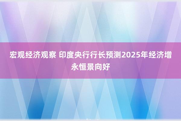 宏观经济观察 印度央行行长预测2025年经济增永恒景向好