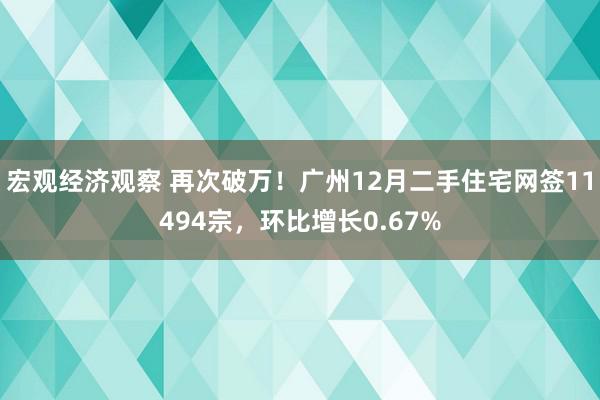 宏观经济观察 再次破万！广州12月二手住宅网签11494宗，环比增长0.67%