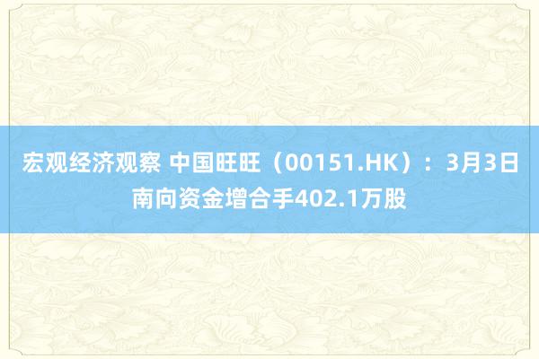 宏观经济观察 中国旺旺（00151.HK）：3月3日南向资金增合手402.1万股