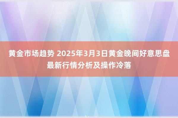 黄金市场趋势 2025年3月3日黄金晚间好意思盘最新行情分析及操作冷落