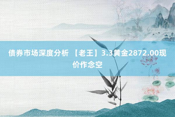 债券市场深度分析 【老王】3.3黄金2872.00现价作念空