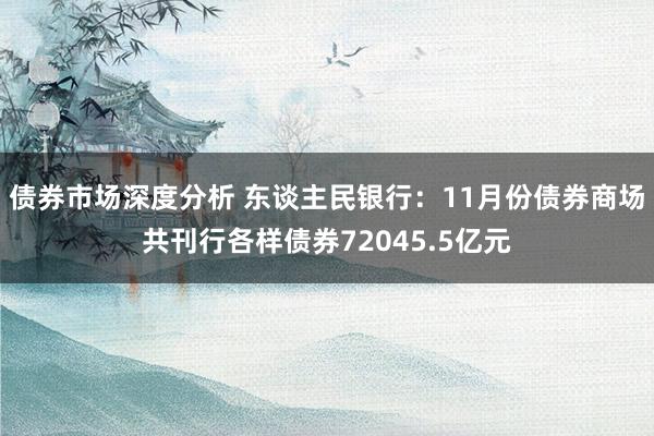 债券市场深度分析 东谈主民银行：11月份债券商场共刊行各样债券72045.5亿元