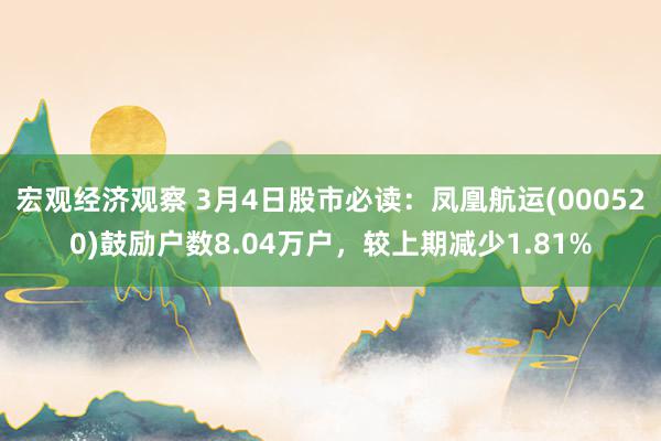 宏观经济观察 3月4日股市必读：凤凰航运(000520)鼓励户数8.04万户，较上期减少1.81%