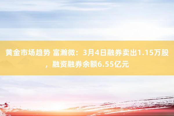 黄金市场趋势 富瀚微：3月4日融券卖出1.15万股，融资融券余额6.55亿元