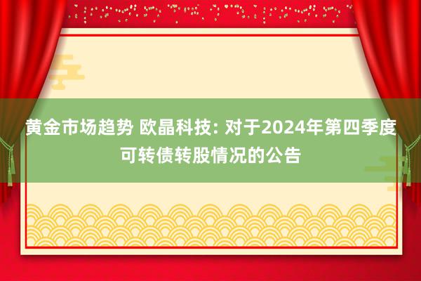 黄金市场趋势 欧晶科技: 对于2024年第四季度可转债转股情况的公告