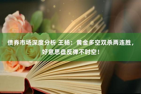 债券市场深度分析 王杨：黄金多空双杀两连胜，好意思盘反弹不时空！