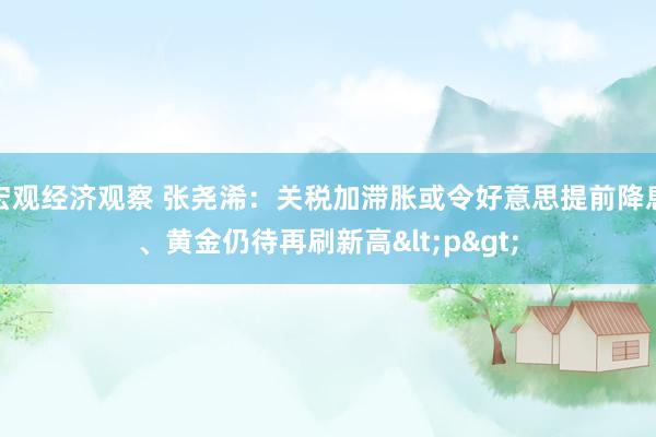 宏观经济观察 张尧浠：关税加滞胀或令好意思提前降息、黄金仍待再刷新高<p>