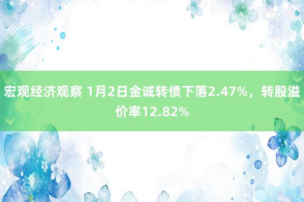 宏观经济观察 1月2日金诚转债下落2.47%，转股溢价率12.82%