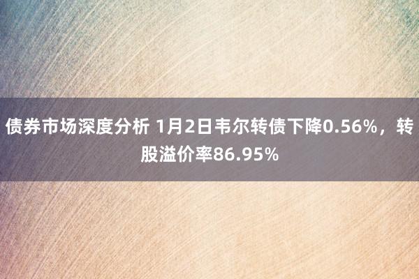 债券市场深度分析 1月2日韦尔转债下降0.56%，转股溢价率86.95%