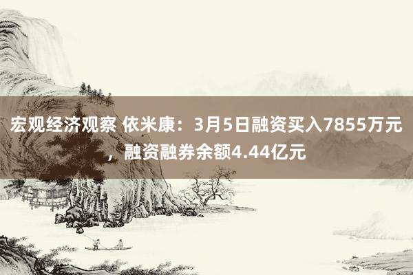 宏观经济观察 依米康：3月5日融资买入7855万元，融资融券余额4.44亿元