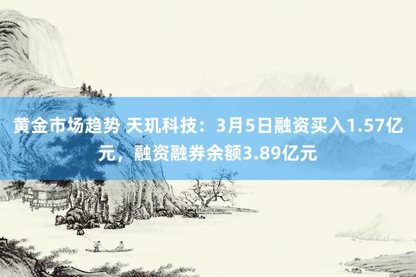 黄金市场趋势 天玑科技：3月5日融资买入1.57亿元，融资融券余额3.89亿元