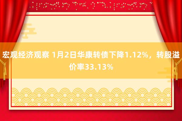 宏观经济观察 1月2日华康转债下降1.12%，转股溢价率33.13%