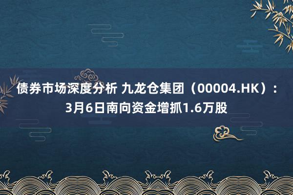 债券市场深度分析 九龙仓集团（00004.HK）：3月6日南向资金增抓1.6万股