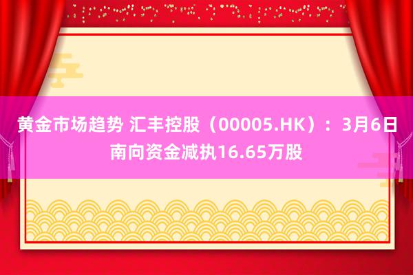 黄金市场趋势 汇丰控股（00005.HK）：3月6日南向资金减执16.65万股