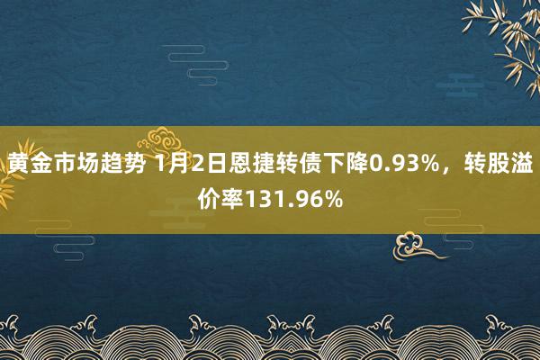 黄金市场趋势 1月2日恩捷转债下降0.93%，转股溢价率131.96%