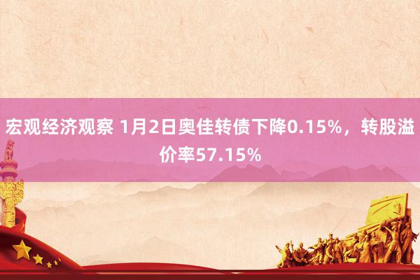 宏观经济观察 1月2日奥佳转债下降0.15%，转股溢价率57.15%