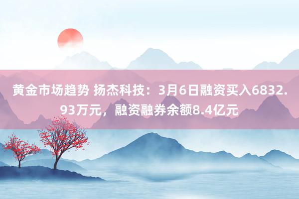 黄金市场趋势 扬杰科技：3月6日融资买入6832.93万元，融资融券余额8.4亿元