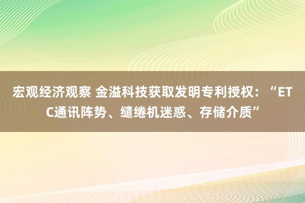 宏观经济观察 金溢科技获取发明专利授权：“ETC通讯阵势、缱绻机迷惑、存储介质”