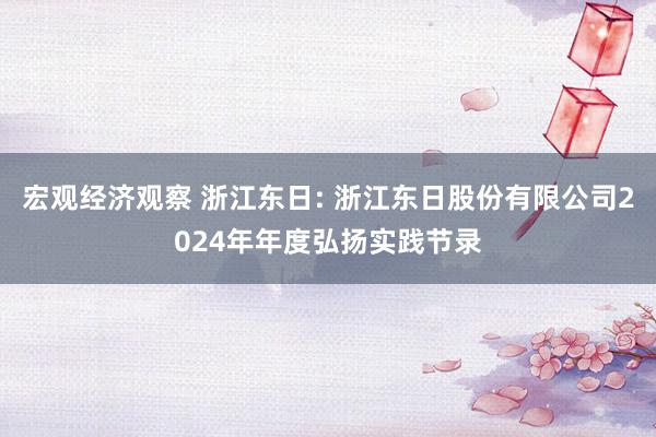 宏观经济观察 浙江东日: 浙江东日股份有限公司2024年年度弘扬实践节录