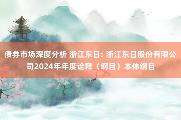 债券市场深度分析 浙江东日: 浙江东日股份有限公司2024年年度诠释（纲目）本体纲目