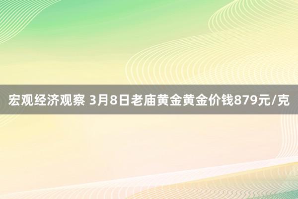 宏观经济观察 3月8日老庙黄金黄金价钱879元/克