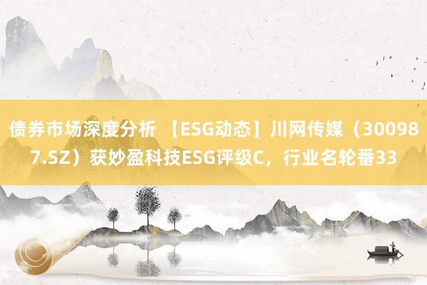 债券市场深度分析 【ESG动态】川网传媒（300987.SZ）获妙盈科技ESG评级C，行业名轮番33