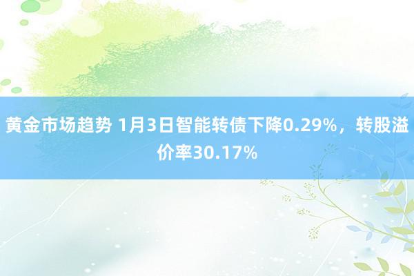 黄金市场趋势 1月3日智能转债下降0.29%，转股溢价率30.17%