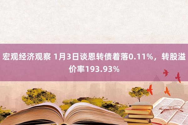 宏观经济观察 1月3日谈恩转债着落0.11%，转股溢价率193.93%