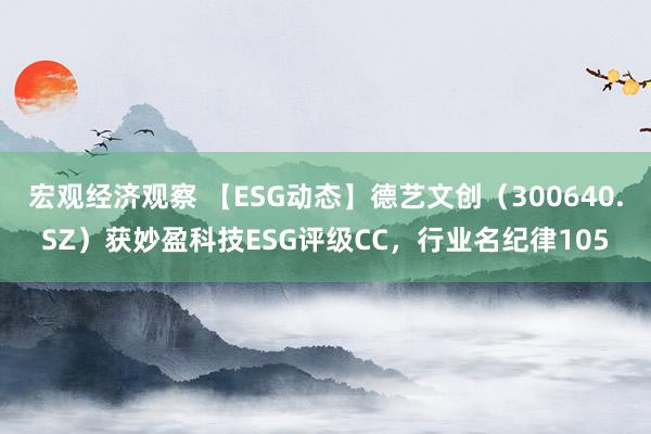 宏观经济观察 【ESG动态】德艺文创（300640.SZ）获妙盈科技ESG评级CC，行业名纪律105