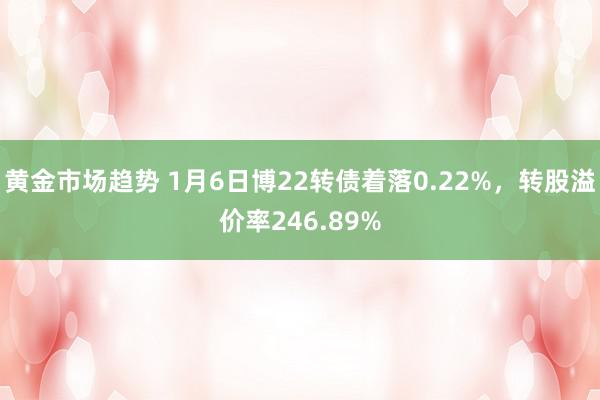 黄金市场趋势 1月6日博22转债着落0.22%，转股溢价率246.89%