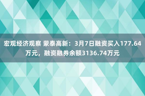 宏观经济观察 蒙泰高新：3月7日融资买入177.64万元，融资融券余额3136.74万元