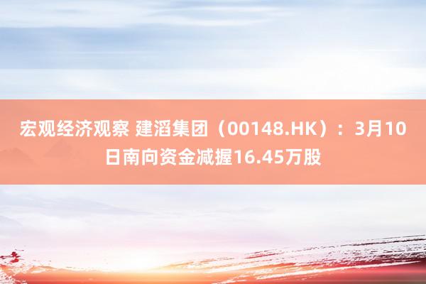 宏观经济观察 建滔集团（00148.HK）：3月10日南向资金减握16.45万股