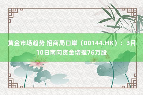 黄金市场趋势 招商局口岸（00144.HK）：3月10日南向资金增捏76万股