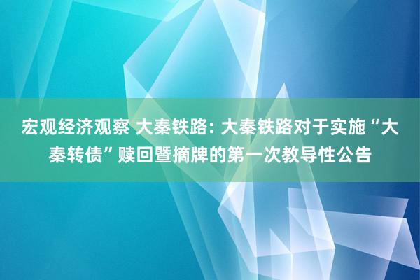 宏观经济观察 大秦铁路: 大秦铁路对于实施“大秦转债”赎回暨摘牌的第一次教导性公告