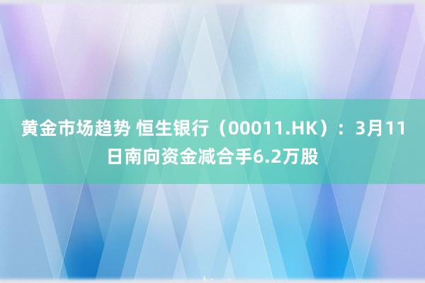 黄金市场趋势 恒生银行（00011.HK）：3月11日南向资金减合手6.2万股