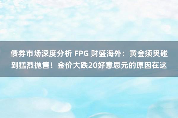 债券市场深度分析 FPG 财盛海外：黄金须臾碰到猛烈抛售！金价大跌20好意思元的原因在这