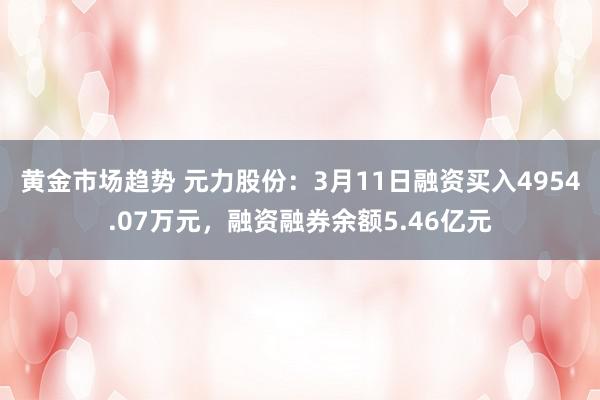 黄金市场趋势 元力股份：3月11日融资买入4954.07万元，融资融券余额5.46亿元