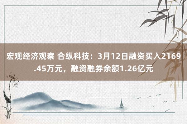 宏观经济观察 合纵科技：3月12日融资买入2169.45万元，融资融券余额1.26亿元